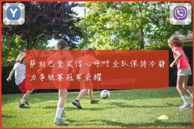 萨利巴坚定信心呼吁全队保持冷静力争联赛冠军荣耀