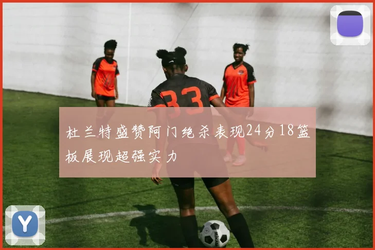 杜兰特盛赞阿门绝杀表现24分18篮板展现超强实力
