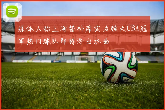 媒体人称上海替补席实力强大CBA冠军热门球队即将浮出水面
